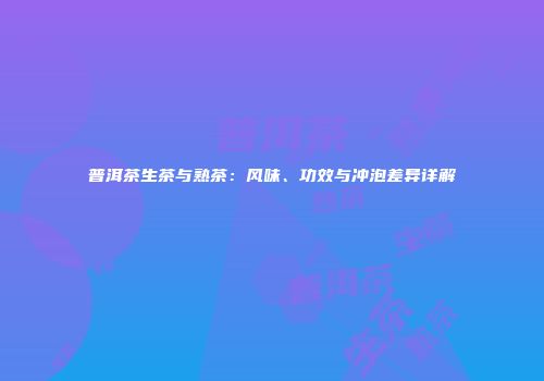 普洱茶生茶与熟茶：风味、功效与冲泡差异详解