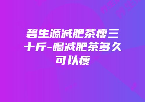 碧生源减肥茶瘦三十斤-喝减肥茶多久可以瘦