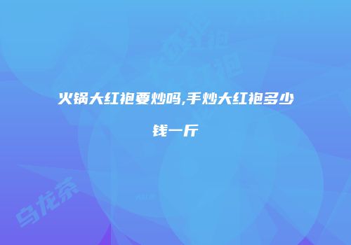 火锅大红袍要炒吗,手炒大红袍多少钱一斤