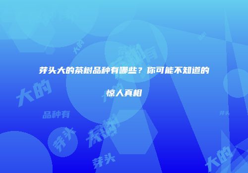 芽头大的茶树品种有哪些？你可能不知道的惊人真相