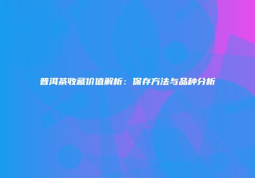 普洱茶收藏价值解析：保存方法与品种分析