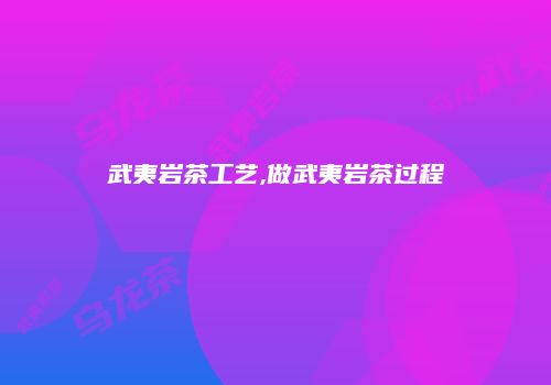 武夷岩茶工艺,做武夷岩茶过程