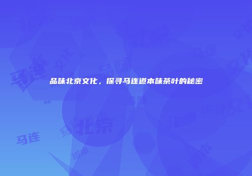 品味北京文化，探寻马连道本味茶叶的秘密
