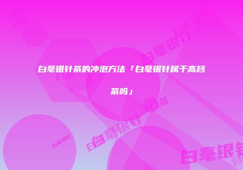 白毫银针茶的冲泡方法「白毫银针属于高档茶吗」