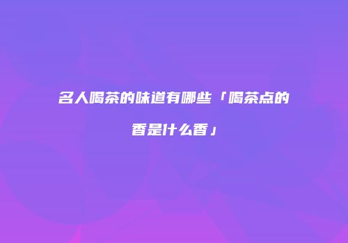 名人喝茶的味道有哪些「喝茶点的香是什么香」
