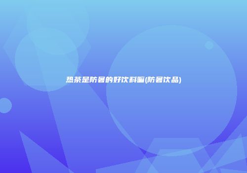 热茶是防暑的好饮料嘛(防暑饮品)