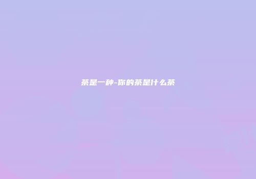 茶是一种-你的茶是什么茶