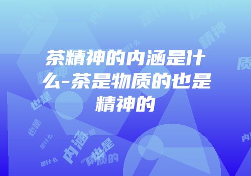 茶精神的内涵是什么-茶是物质的也是精神的