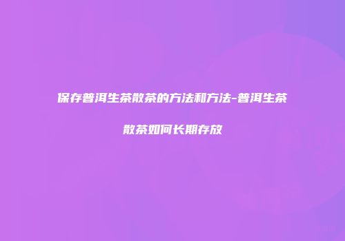 保存普洱生茶散茶的方法和方法-普洱生茶散茶如何长期存放