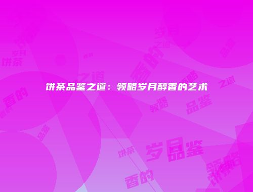 饼茶品鉴之道：领略岁月醇香的艺术