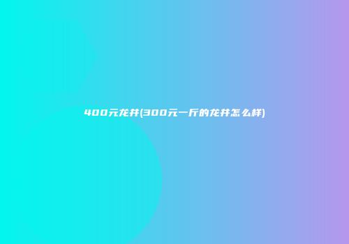 400元龙井(300元一斤的龙井怎么样)
