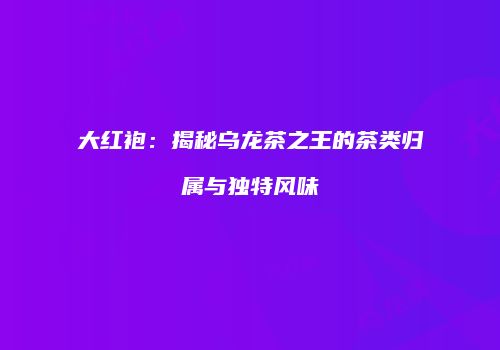 大红袍：揭秘乌龙茶之王的茶类归属与独特风味