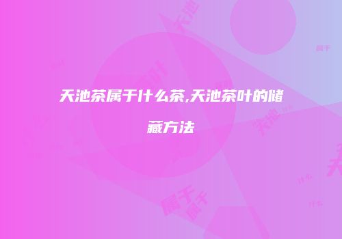 天池茶属于什么茶,天池茶叶的储藏方法