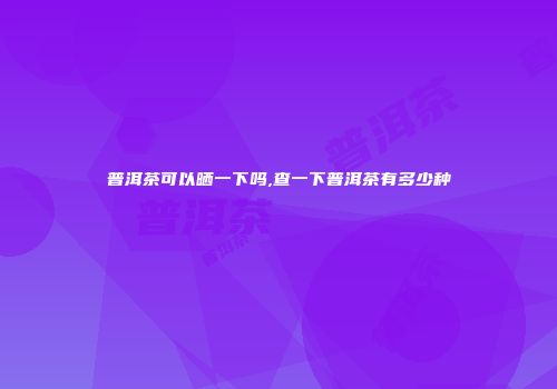 普洱茶可以晒一下吗,查一下普洱茶有多少种