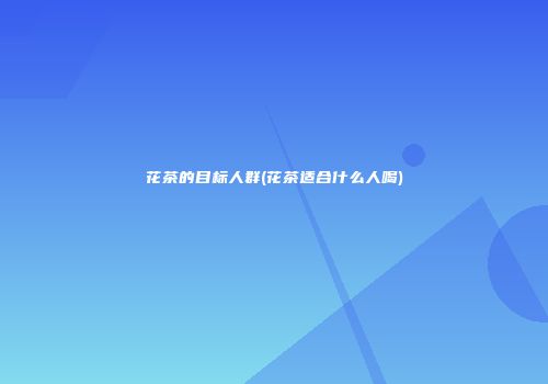 花茶的目标人群(花茶适合什么人喝)