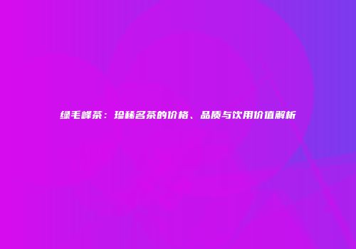 绿毛峰茶：珍稀名茶的价格、品质与饮用价值解析