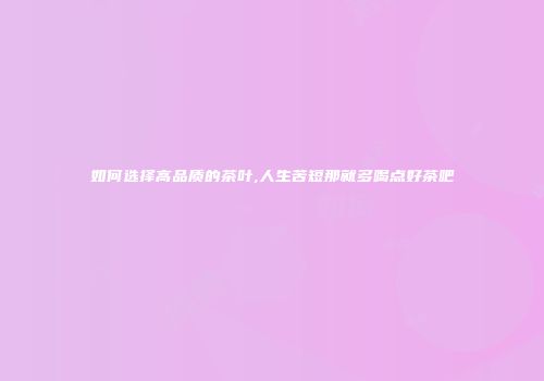 如何选择高品质的茶叶,人生苦短那就多喝点好茶吧