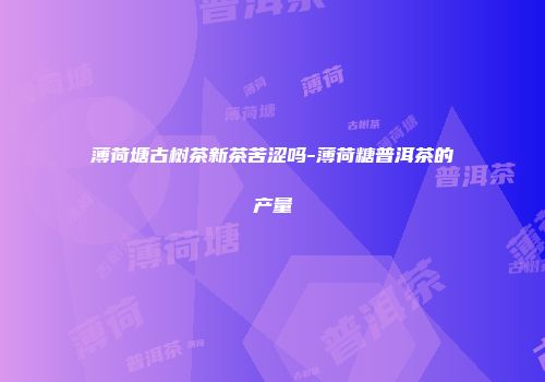 薄荷塘古树茶新茶苦涩吗-薄荷糖普洱茶的产量