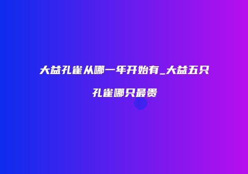 大益孔雀从哪一年开始有_大益五只孔雀哪只最贵