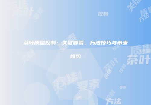 茶叶质量控制：关键要素、方法技巧与未来趋势