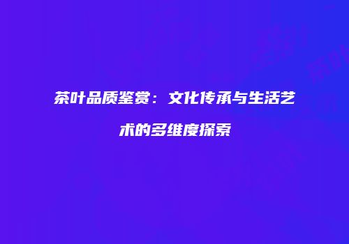 茶叶品质鉴赏：文化传承与生活艺术的多维度探索