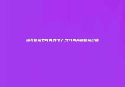 描写绿茶竹叶青的句子,竹叶青高端绿茶价格
