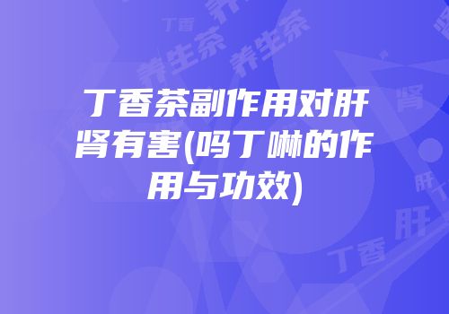 丁香茶副作用对肝肾有害(吗丁啉的作用与功效)