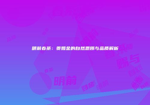 明前春茶：贵如金的自然恩赐与品质解析