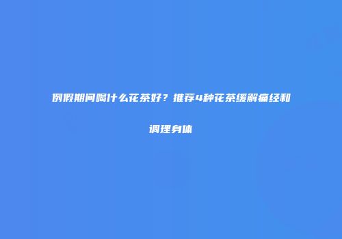 例假期间喝什么花茶好？推荐4种花茶缓解痛经和调理身体