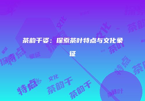 茶韵千姿：探索茶叶特点与文化象征