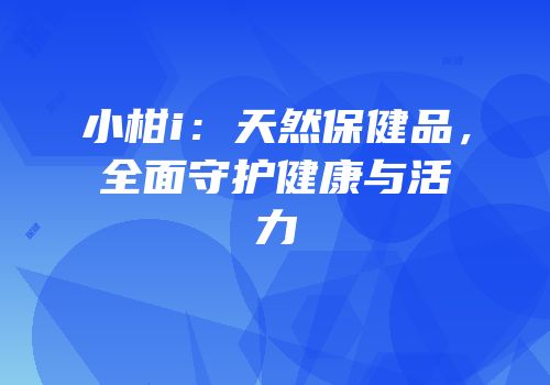 小柑i：天然保健品，全面守护健康与活力