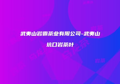 武夷山岩霸茶业有限公司-武夷山坑口岩茶叶