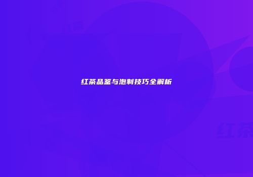 红茶品鉴与泡制技巧全解析