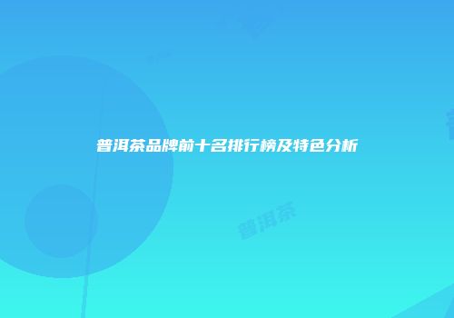 普洱茶品牌前十名排行榜及特色分析