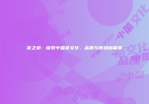 茶之初：探索中国茶文化、品质与市场新篇章