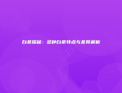 白茶探秘：多种白茶特点与差异解析