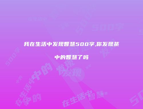 我在生活中发现智慧500字,你发现茶中的智慧了吗