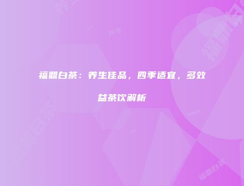 福鼎白茶：养生佳品，四季适宜，多效益茶饮解析