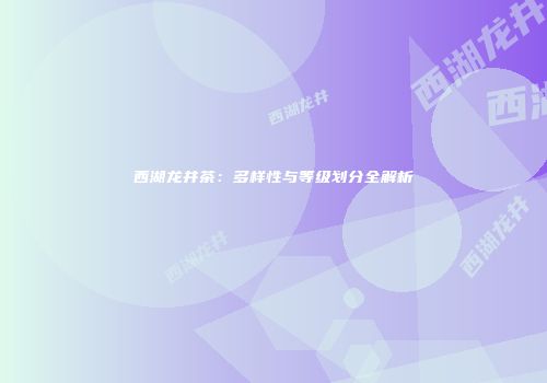 西湖龙井茶：多样性与等级划分全解析