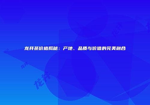 龙井茶价格揭秘：产地、品质与价值的完美融合