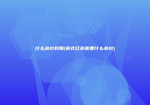 什么茶叶好喝(英式红茶需要什么茶叶)