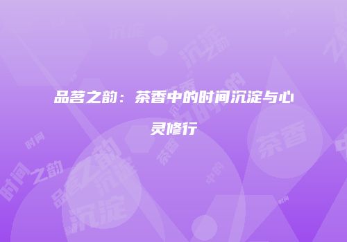 品茗之韵：茶香中的时间沉淀与心灵修行