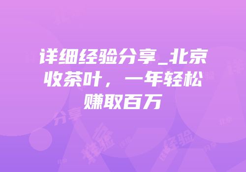 详细经验分享_北京收茶叶，一年轻松赚取百万