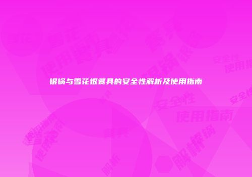 银锅与雪花银餐具的安全性解析及使用指南