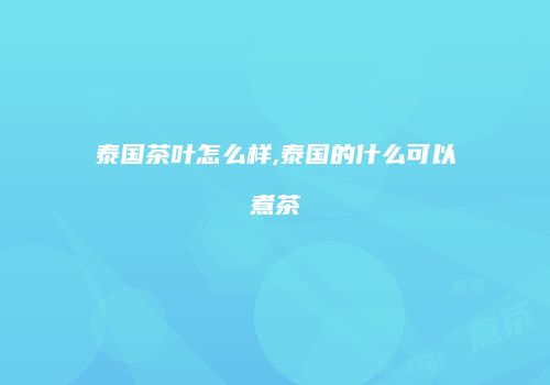 泰国茶叶怎么样,泰国的什么可以煮茶
