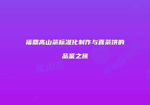 福鼎高山茶标准化制作与喜茶饼的品鉴之旅