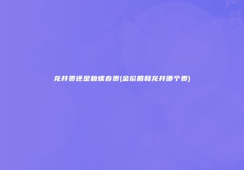 龙井贵还是碧螺春贵(金俊眉和龙井哪个贵)