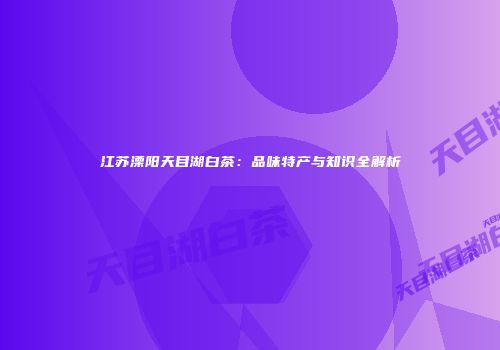 江苏溧阳天目湖白茶：品味特产与知识全解析