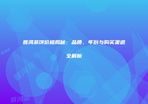 普洱茶饼价格揭秘：品质、年份与购买渠道全解析
