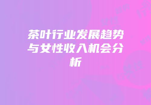 茶叶行业发展趋势与女性收入机会分析